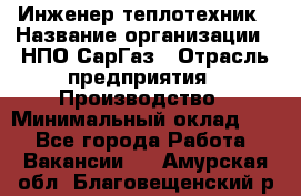 Инженер-теплотехник › Название организации ­ НПО СарГаз › Отрасль предприятия ­ Производство › Минимальный оклад ­ 1 - Все города Работа » Вакансии   . Амурская обл.,Благовещенский р-н